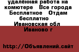 удалённая работа на комютере - Все города Бесплатное » Отдам бесплатно   . Ивановская обл.,Иваново г.